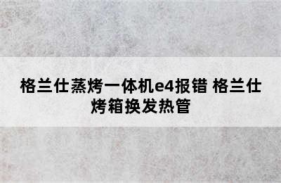 格兰仕蒸烤一体机e4报错 格兰仕烤箱换发热管